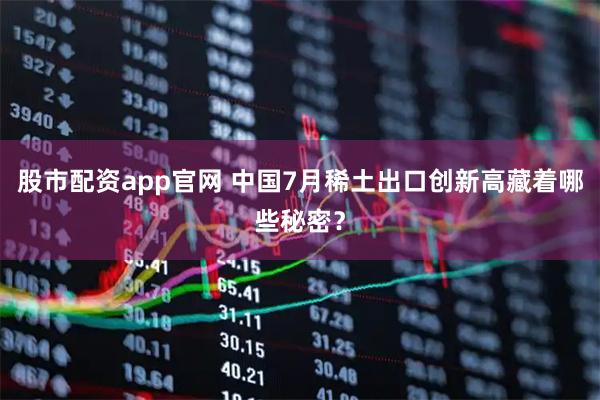 股市配资app官网 中国7月稀土出口创新高藏着哪些秘密？