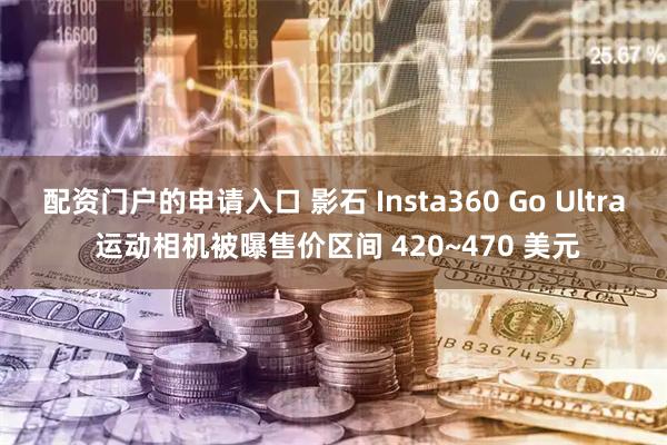配资门户的申请入口 影石 Insta360 Go Ultra 运动相机被曝售价区间 420~470 美元