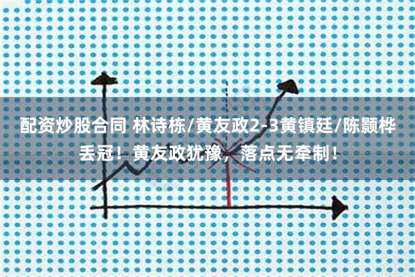 配资炒股合同 林诗栋/黄友政2-3黄镇廷/陈颢桦丢冠！黄友政犹豫，落点无牵制！