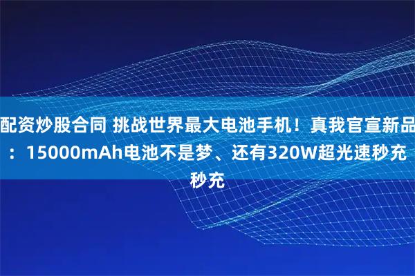 配资炒股合同 挑战世界最大电池手机！真我官宣新品：15000mAh电池不是梦、还有320W超光速秒充