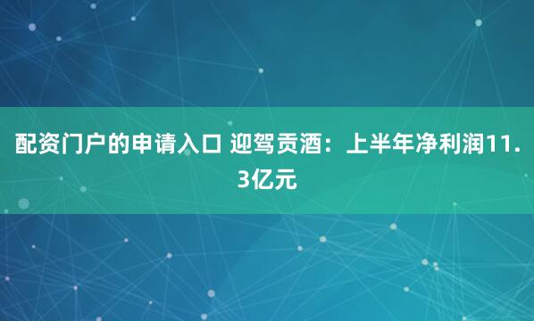 配资门户的申请入口 迎驾贡酒：上半年净利润11.3亿元