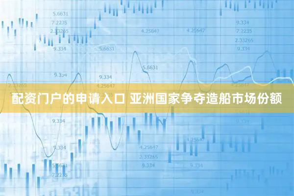 配资门户的申请入口 亚洲国家争夺造船市场份额