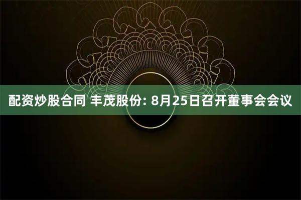 配资炒股合同 丰茂股份: 8月25日召开董事会会议