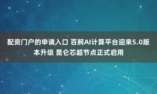配资门户的申请入口 百舸AI计算平台迎来5.0版本升级 昆仑芯超节点正式启用