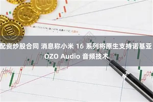 配资炒股合同 消息称小米 16 系列将原生支持诺基亚 OZO Audio 音频技术