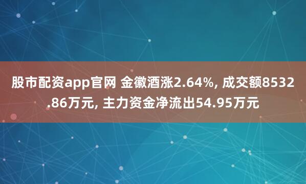 股市配资app官网 金徽酒涨2.64%, 成交额8532.86万元, 主力资金净流出54.95万元