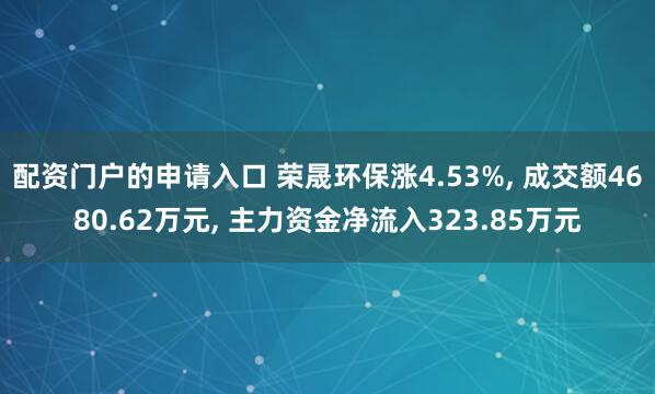 配资门户的申请入口 荣晟环保涨4.53%, 成交额4680.62万元, 主力资金净流入323.85万元