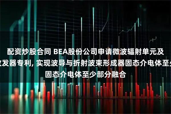 配资炒股合同 BEA股份公司申请微波辐射单元及包括其的收发器专利, 实现波导与折射波束形成器固态介电体至少部分融合