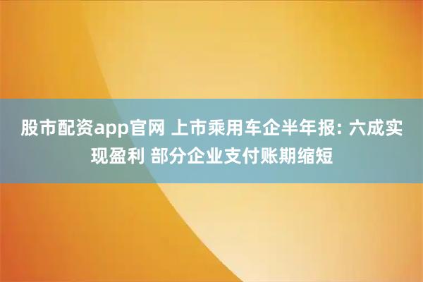 股市配资app官网 上市乘用车企半年报: 六成实现盈利 部分企业支付账期缩短