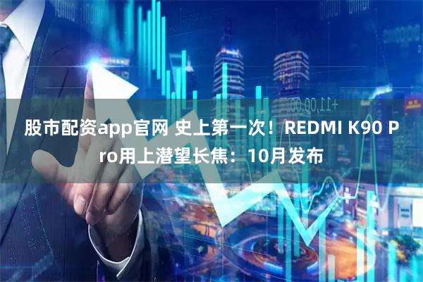 股市配资app官网 史上第一次！REDMI K90 Pro用上潜望长焦：10月发布