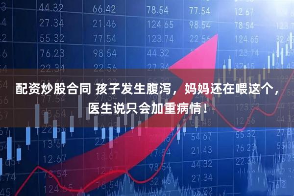 配资炒股合同 孩子发生腹泻，妈妈还在喂这个，医生说只会加重病情！