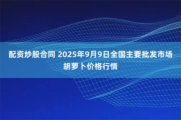 配资炒股合同 2025年9月9日全国主要批发市场胡萝卜价格行情