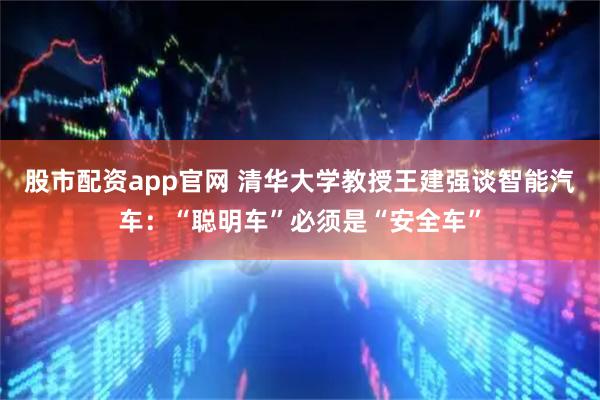股市配资app官网 清华大学教授王建强谈智能汽车：“聪明车”必须是“安全车”