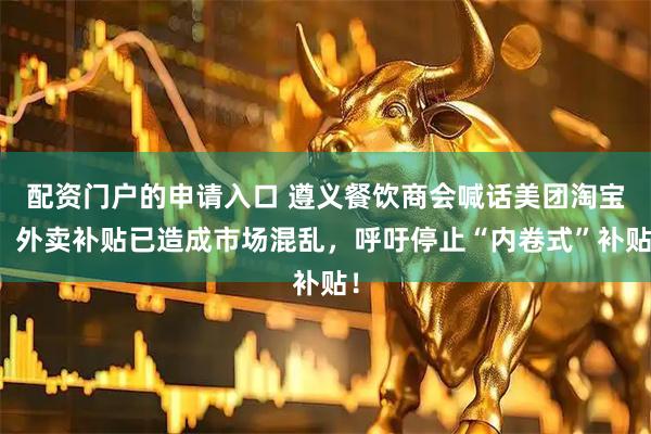 配资门户的申请入口 遵义餐饮商会喊话美团淘宝：外卖补贴已造成市场混乱，呼吁停止“内卷式”补贴！