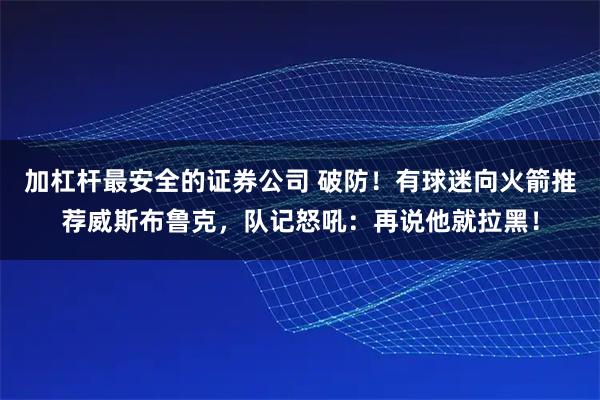 加杠杆最安全的证券公司 破防！有球迷向火箭推荐威斯布鲁克，队记怒吼：再说他就拉黑！