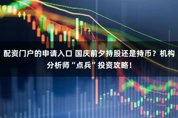 配资门户的申请入口 国庆前夕持股还是持币？机构分析师“点兵”投资攻略！