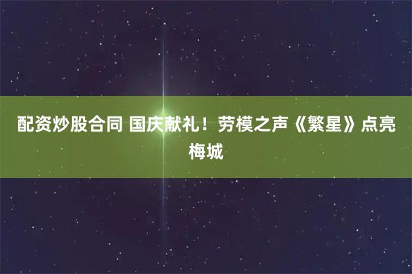 配资炒股合同 国庆献礼！劳模之声《繁星》点亮梅城
