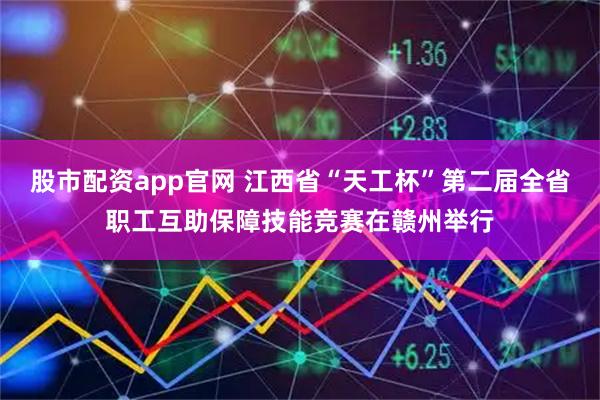 股市配资app官网 江西省“天工杯”第二届全省职工互助保障技能竞赛在赣州举行