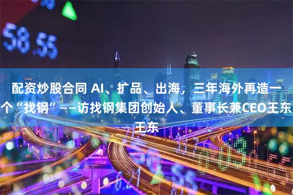 配资炒股合同 AI、扩品、出海，三年海外再造一个“找钢”——访找钢集团创始人、董事长兼CEO王东
