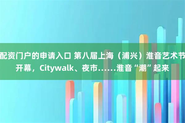 配资门户的申请入口 第八届上海（浦兴）淮音艺术节开幕，Citywalk、夜市……淮音“潮”起来