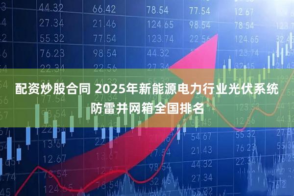 配资炒股合同 2025年新能源电力行业光伏系统防雷并网箱全国排名
