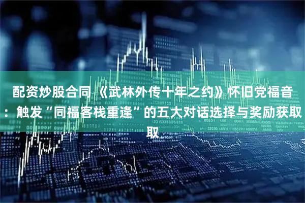 配资炒股合同 《武林外传十年之约》怀旧党福音：触发“同福客栈重逢”的五大对话选择与奖励获取