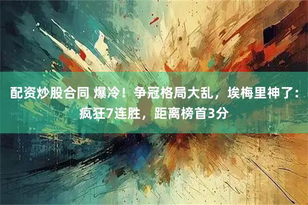 配资炒股合同 爆冷！争冠格局大乱，埃梅里神了：疯狂7连胜，距离榜首3分