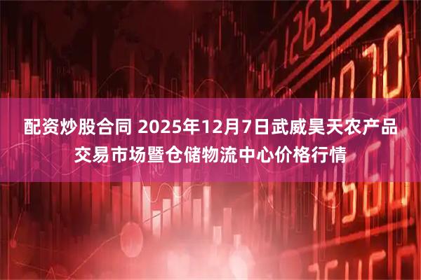 配资炒股合同 2025年12月7日武威昊天农产品交易市场暨仓储物流中心价格行情