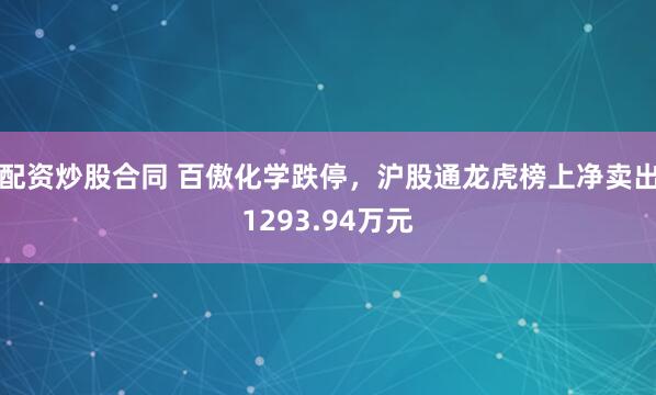 配资炒股合同 百傲化学跌停，沪股通龙虎榜上净卖出1293.94万元