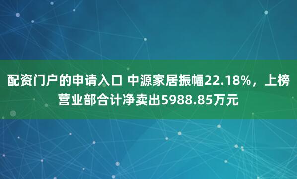 配资门户的申请入口 中源家居振幅22.18%，上榜营业部合计净卖出5988.85万元