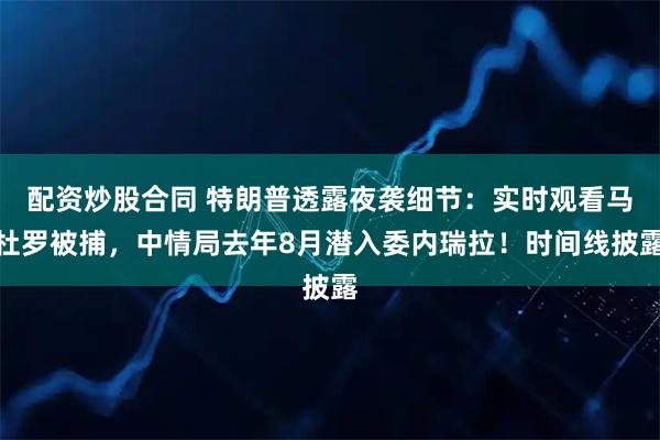 配资炒股合同 特朗普透露夜袭细节：实时观看马杜罗被捕，中情局去年8月潜入委内瑞拉！时间线披露