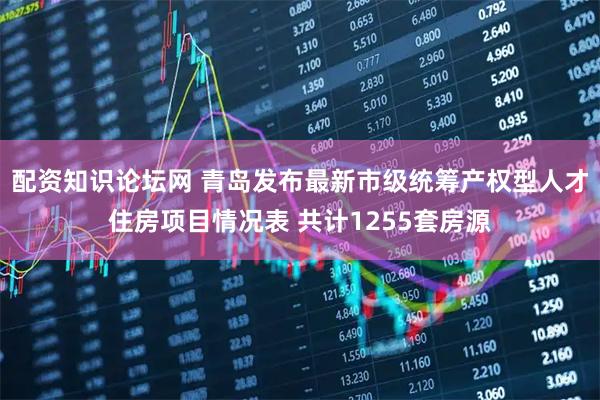 配资知识论坛网 青岛发布最新市级统筹产权型人才住房项目情况表 共计1255套房源