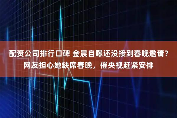 配资公司排行口碑 金晨自曝还没接到春晚邀请？网友担心她缺席春晚，催央视赶紧安排