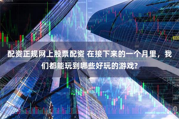 配资正规网上股票配资 在接下来的一个月里，我们都能玩到哪些好玩的游戏?