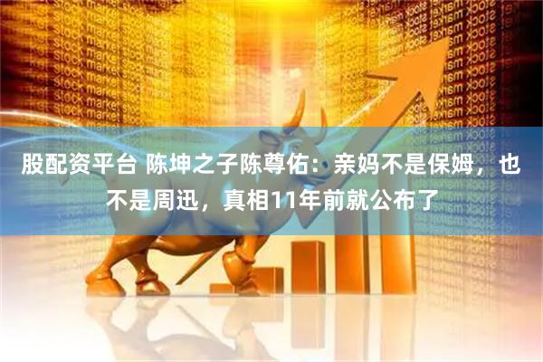 股配资平台 陈坤之子陈尊佑：亲妈不是保姆，也不是周迅，真相11年前就公布了