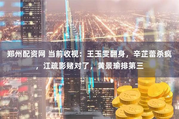 郑州配资网 当前收视：王玉雯翻身，辛芷蕾杀疯，江疏影赌对了，黄景瑜排第三
