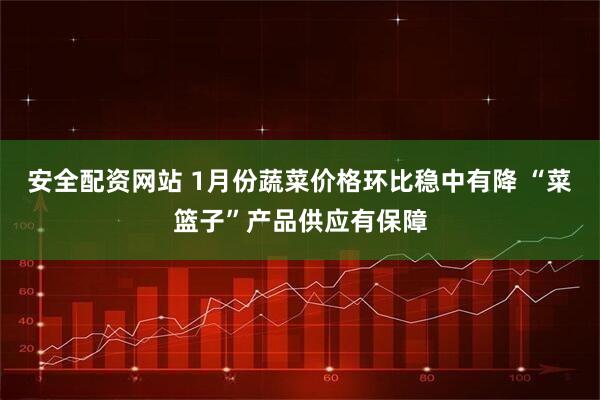 安全配资网站 1月份蔬菜价格环比稳中有降 “菜篮子”产品供应有保障