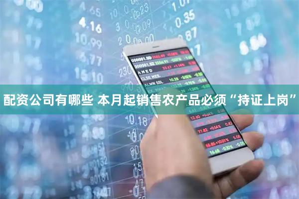 配资公司有哪些 本月起销售农产品必须“持证上岗”