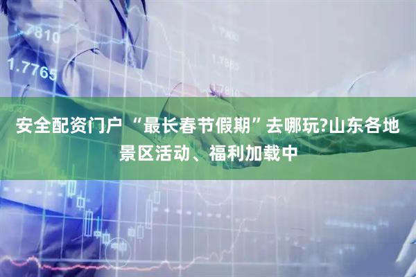 安全配资门户 “最长春节假期”去哪玩?山东各地景区活动、福利加载中
