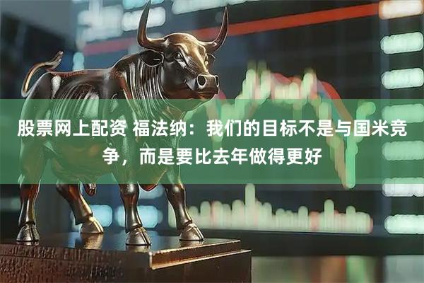 股票网上配资 福法纳：我们的目标不是与国米竞争，而是要比去年做得更好