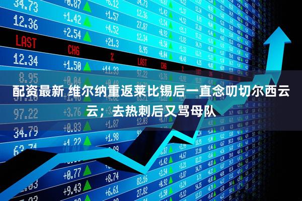 配资最新 维尔纳重返莱比锡后一直念叨切尔西云云；去热刺后又骂母队