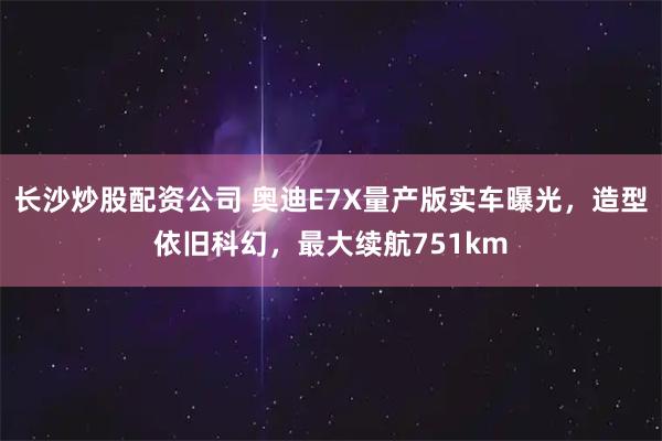 长沙炒股配资公司 奥迪E7X量产版实车曝光，造型依旧科幻，最大续航751km