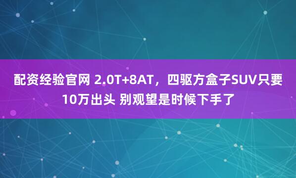 配资经验官网 2.0T+8AT，四驱方盒子SUV只要10万出头 别观望是时候下手了