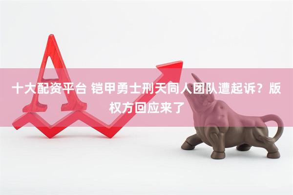 十大配资平台 铠甲勇士刑天同人团队遭起诉？版权方回应来了