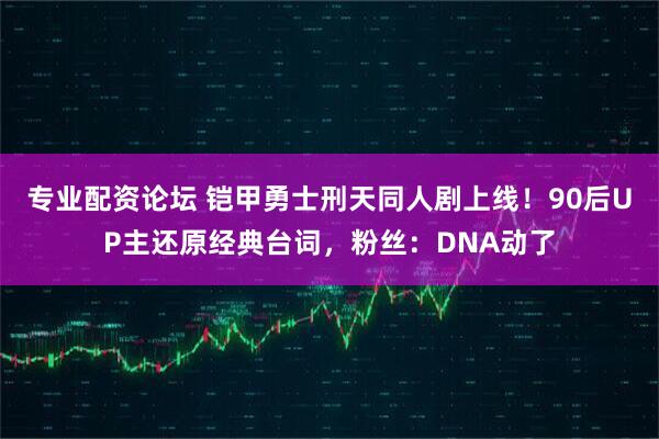 专业配资论坛 铠甲勇士刑天同人剧上线！90后UP主还原经典台词，粉丝：DNA动了