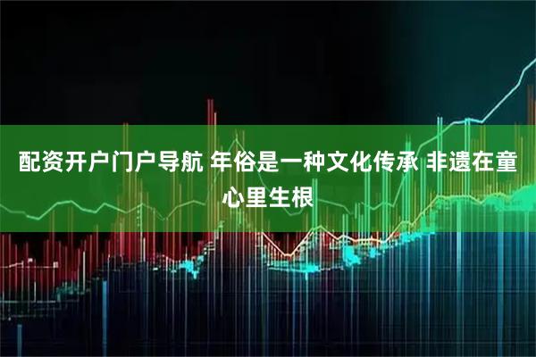 配资开户门户导航 年俗是一种文化传承 非遗在童心里生根