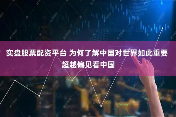 实盘股票配资平台 为何了解中国对世界如此重要 超越偏见看中国
