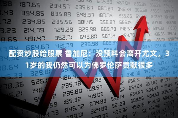 配资炒股给股票 鲁加尼：没预料会离开尤文，31岁的我仍然可以为佛罗伦萨贡献很多