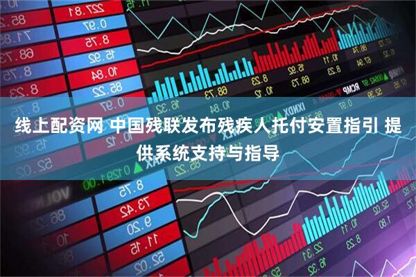 线上配资网 中国残联发布残疾人托付安置指引 提供系统支持与指导