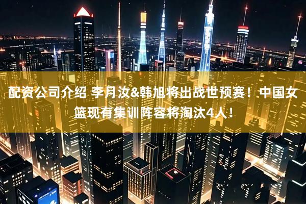 配资公司介绍 李月汝&韩旭将出战世预赛！中国女篮现有集训阵容将淘汰4人！